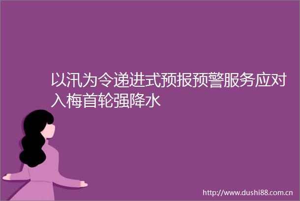 以汛为令递进式预报预警服务应对入梅首轮强降水