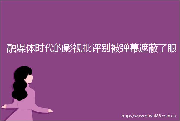 融媒体时代的影视批评别被弹幕遮蔽了眼