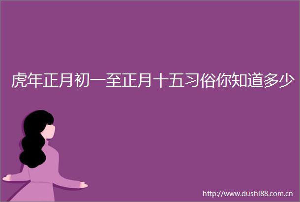 虎年正月初一至正月十五习俗你知道多少