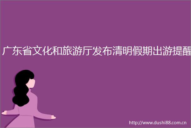 广东省文化和旅游厅发布清明假期出游提醒