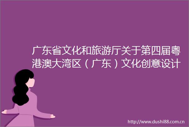 广东省文化和旅游厅关于第四届粤港澳大湾区（广东）文化创意设计大赛入围参赛作品名单的公示