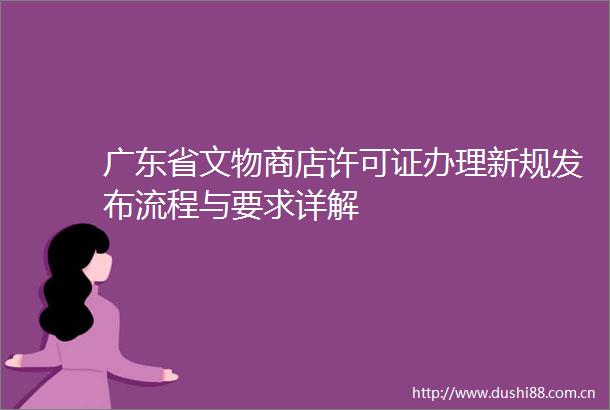 广东省文物商店许可证办理新规发布流程与要求详解