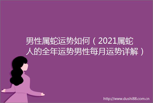 男性属蛇运势如何（2021属蛇人的全年运势男性每月运势详解）