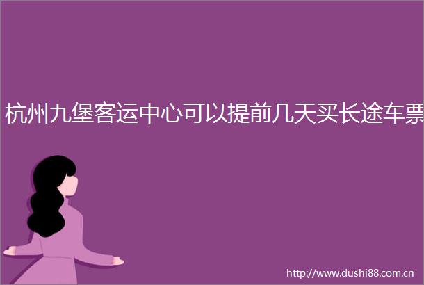 杭州九堡客运中心可以提前几天买长途车票