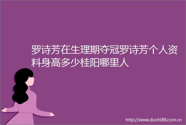 罗诗芳在生理期夺冠罗诗芳个人资料身高多少桂阳哪里人