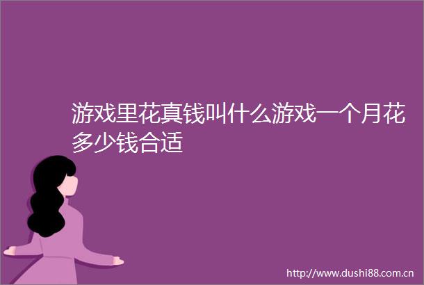 游戏里花真钱叫什么游戏一个月花多少钱合适