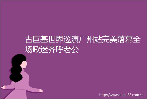 古巨基世界巡演广州站完美落幕全场歌迷齐呼老公