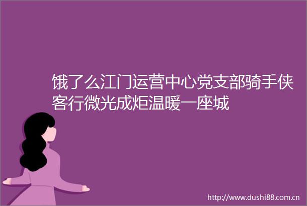 饿了么江门运营中心党支部骑手侠客行微光成炬温暖一座城