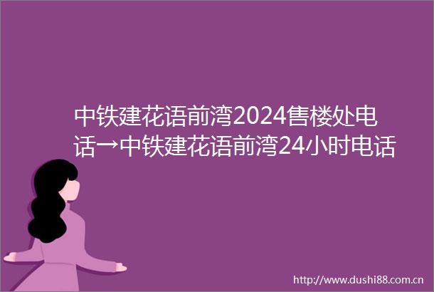 中铁建花语前湾2024售楼处电话→中铁建花语前湾24小时电话预约热线→首页网站