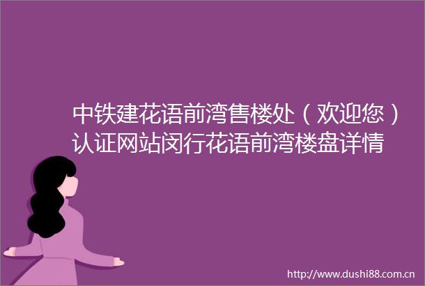 中铁建花语前湾售楼处（欢迎您）认证网站闵行花语前湾楼盘详情