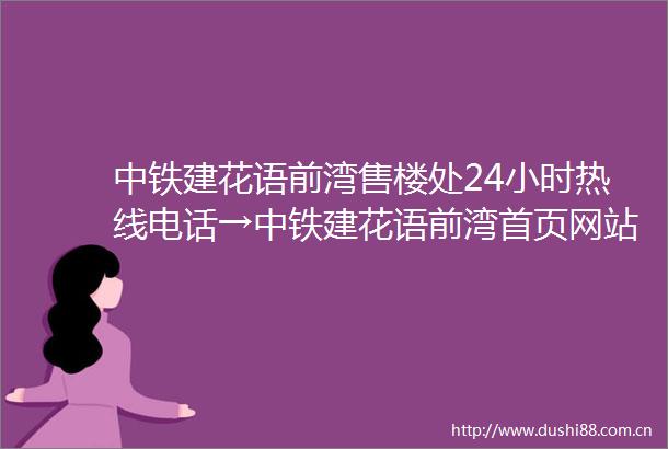 中铁建花语前湾售楼处24小时热线电话→中铁建花语前湾首页网站2024年最新发布