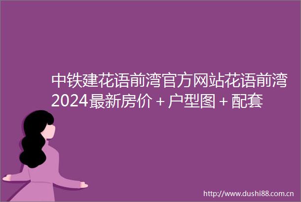 中铁建花语前湾官方网站花语前湾2024最新房价＋户型图＋配套