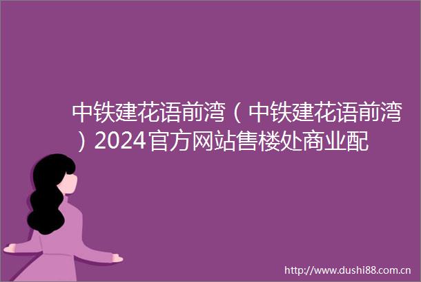 中铁建花语前湾（中铁建花语前湾）2024官方网站售楼处商业配套