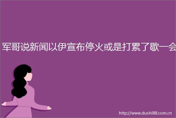 军哥说新闻以伊宣布停火或是打累了歇一会