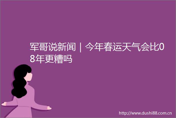 军哥说新闻｜今年春运天气会比08年更糟吗