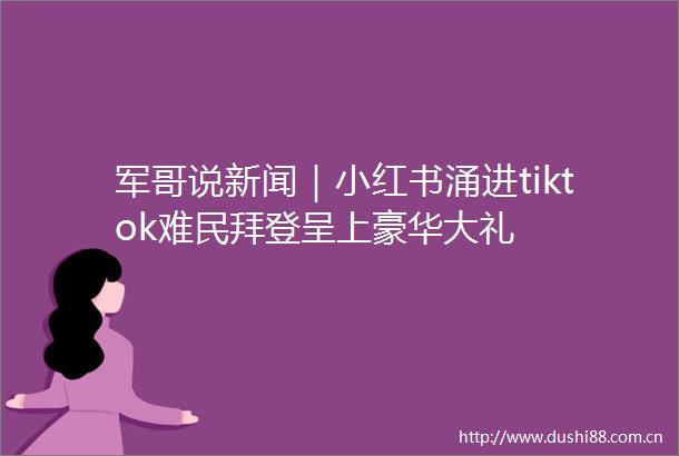 军哥说新闻｜小红书涌进tiktok难民拜登呈上豪华大礼