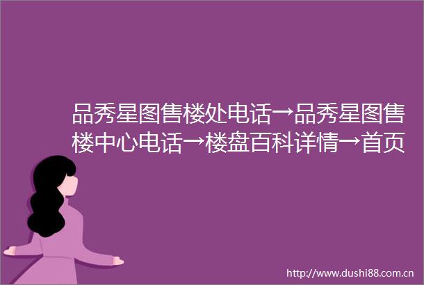 品秀星图售楼处电话→品秀星图售楼中心电话→楼盘百科详情→首页网站