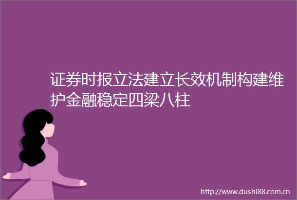 证券时报立法建立长效机制构建维护金融稳定四梁八柱