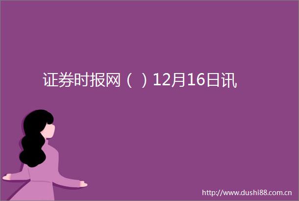 证券时报网（）12月16日讯