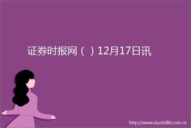 证券时报网（）12月17日讯