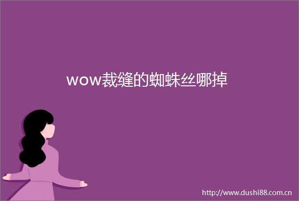 wow裁缝的蜘蛛丝哪掉