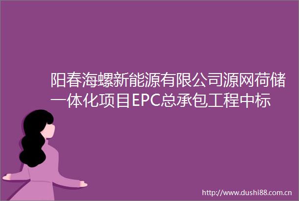 阳春海螺新能源有限公司源网荷储一体化项目EPC总承包工程中标候选人公示