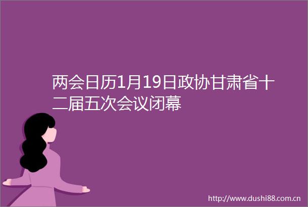 两会日历1月19日政协甘肃省十二届五次会议闭幕