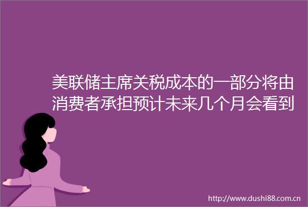 美联储关税成本的一部分将由消费者承担预计未来几个月会看到更多影响