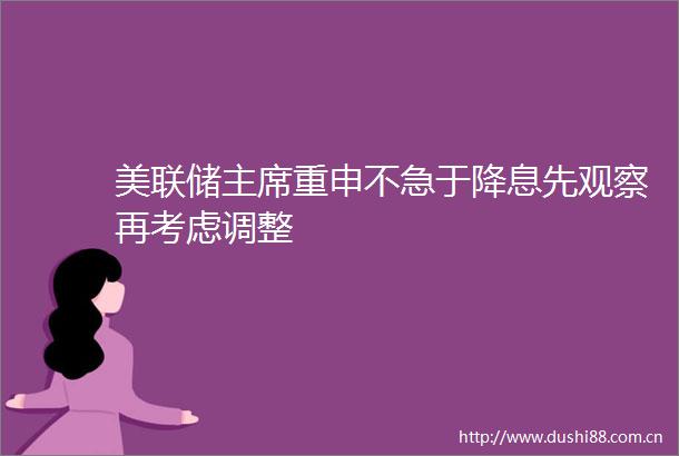 美联储重申不急于降息先观察再考虑调整