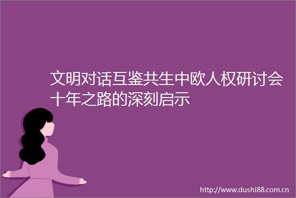文明对话互鉴共生中欧人权研讨会十年之路的深刻启示