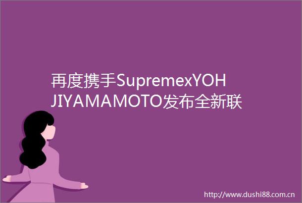 再度携手SupremexYOHJIYAMAMOTO发布全新联名系列