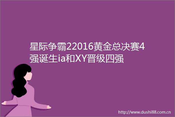 星际争霸22016黄金总决赛4强诞生ia和XY晋级四强