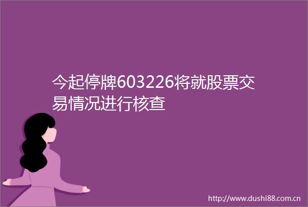 今起停牌603226将就股票交易情况进行核查