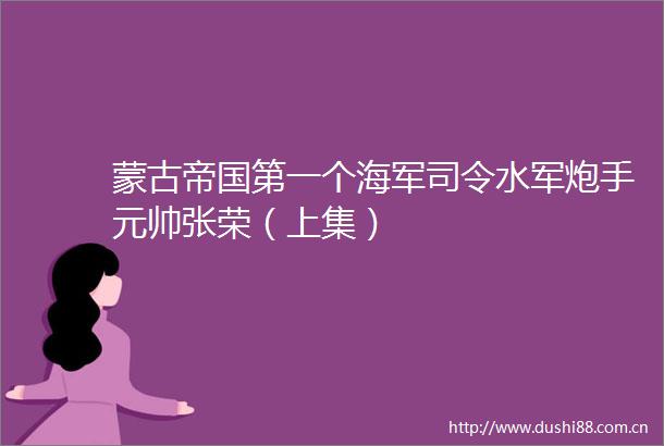 蒙古帝国第一个海军司令水军炮手元帅张荣（上集）