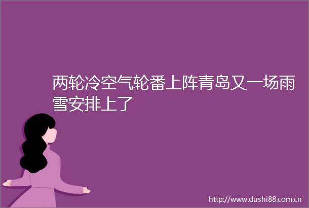 两轮冷空气轮番上阵青岛又一场雨雪安排上了