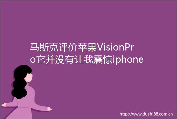 马斯克评价苹果VisionPro它并没有让我震惊iphone3无疑是最好的智能手机