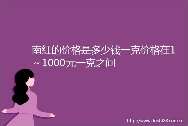 南红的价格是多少钱一克价格在1～1000元一克之间