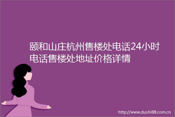 颐和山庄杭州售楼处电话24小时电话售楼处地址价格详情