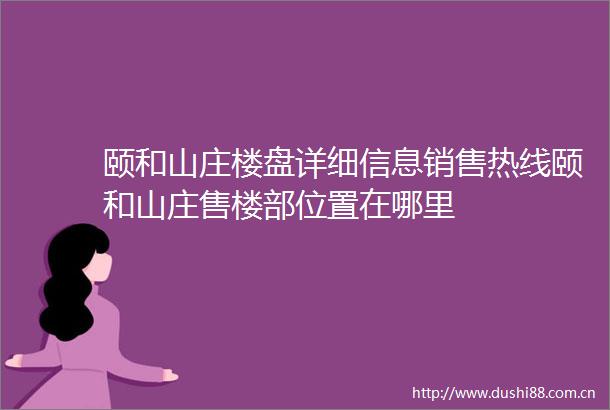 颐和山庄楼盘详细信息销售热线颐和山庄售楼部位置在哪里