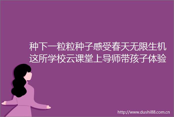 种下一粒粒种子感受春天无限生机这所学校云课堂上导师带孩子体验发豆芽