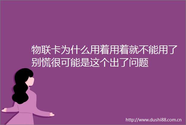 物联卡为什么用着用着就不能用了别慌很可能是这个出了问题