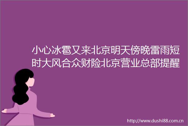 小心冰雹又来北京明天傍晚雷雨短时大风合众财险北京营业总部提醒您做好安全防范