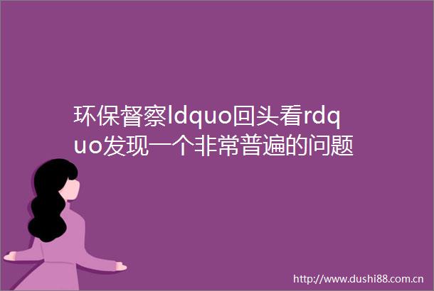 环保督察ldquo回头看rdquo发现一个非常普遍的问题