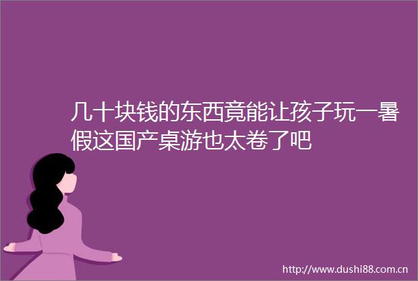 几十块钱的东西竟能让孩子玩一暑假这国产桌游也太卷了吧