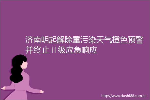 济南明起解除重污染天气橙色预警并终止ⅱ级应急响应