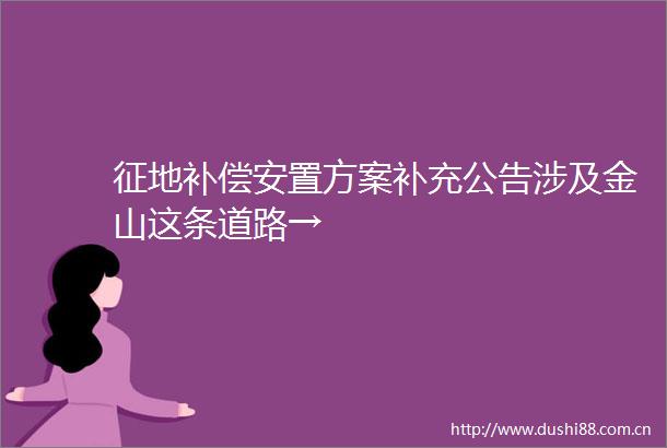 征地补偿安置方案补充公告涉及金山这条道路→