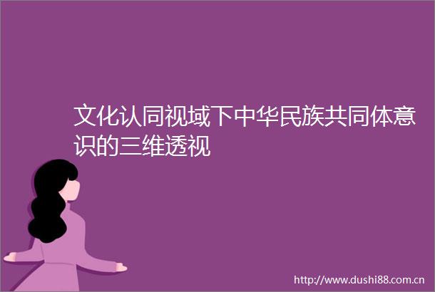 文化认同视域下中华民族共同体意识的三维透视