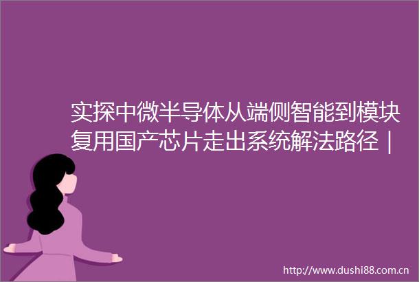 实探中微半导体从端侧智能到模块复用国产芯片走出系统解法路径｜新质生产力调研