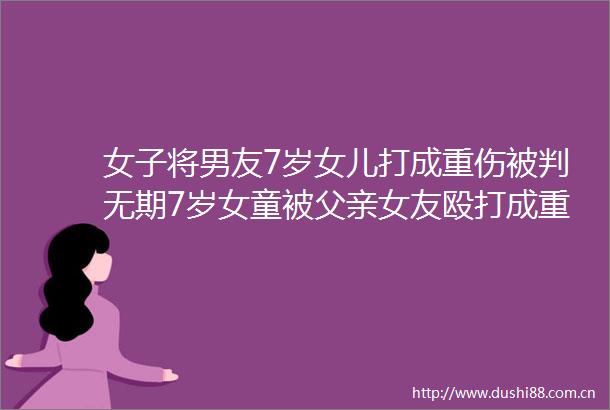 女子将男友7岁女儿打成重伤被判无期7岁女童被父亲女友成重伤昏迷