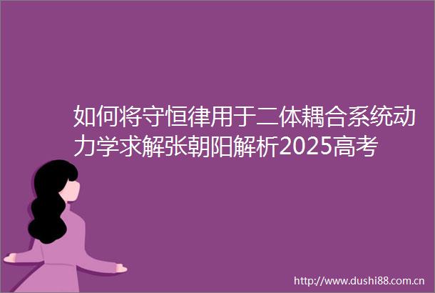 如何将守恒律用于二体耦合系统动力学求解张朝阳解析2025高考物理压轴题